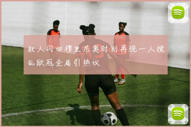 狂人闪回穆里尼奥时刻再现一人搅乱欧冠全局引热议