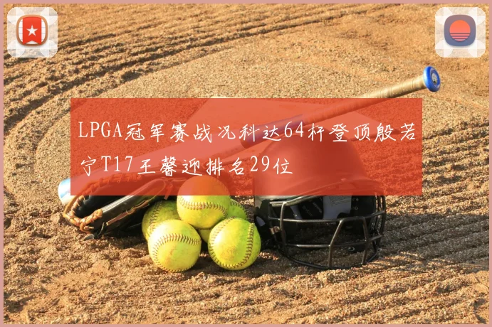 LPGA冠军赛战况科达64杆登顶殷若宁T17王馨迎排名29位