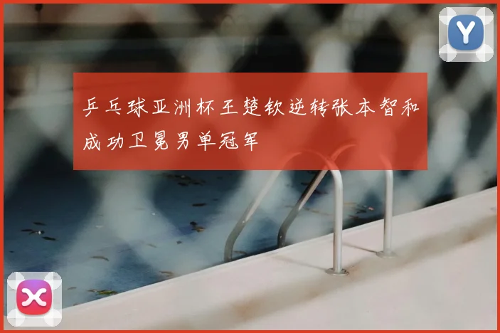乒乓球亚洲杯王楚钦逆转张本智和成功卫冕男单冠军