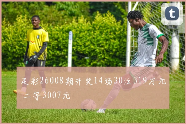 足彩26008期开奖14场30注319万元 二等3007元