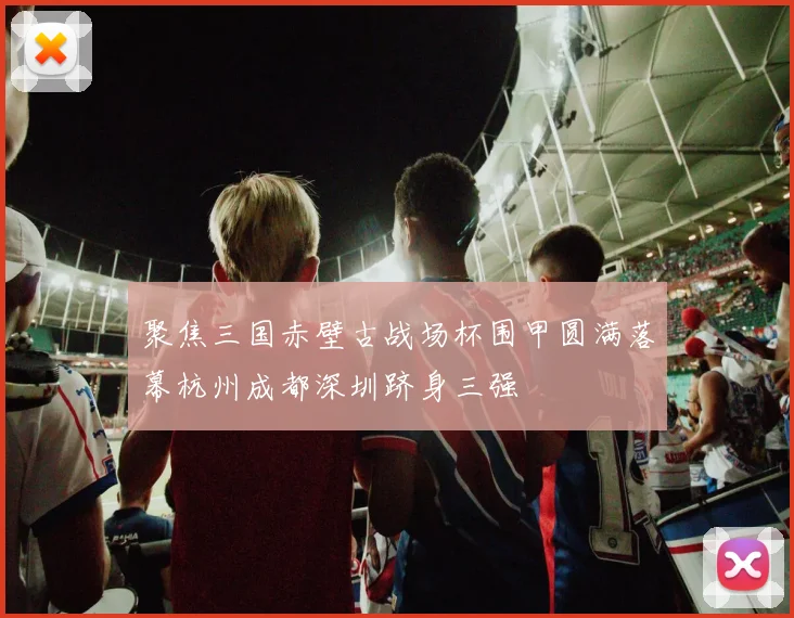 聚焦三国赤壁古战场杯围甲圆满落幕杭州成都深圳跻身三强