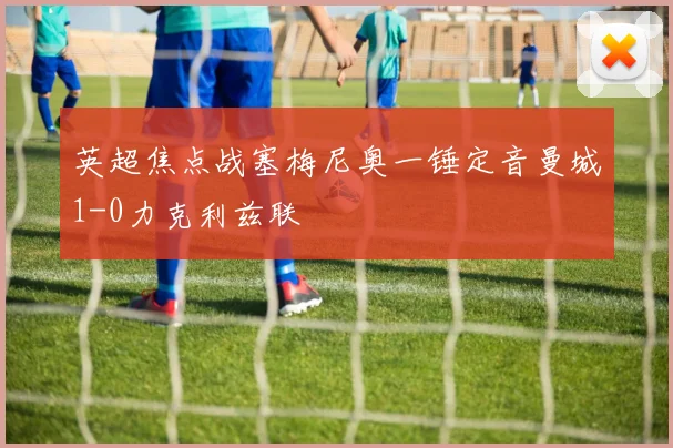 英超焦点战塞梅尼奥一锤定音曼城1-0力克利兹联