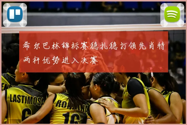 希尔巴林锦标赛稳扎稳打领先肖特两杆优势进入决赛