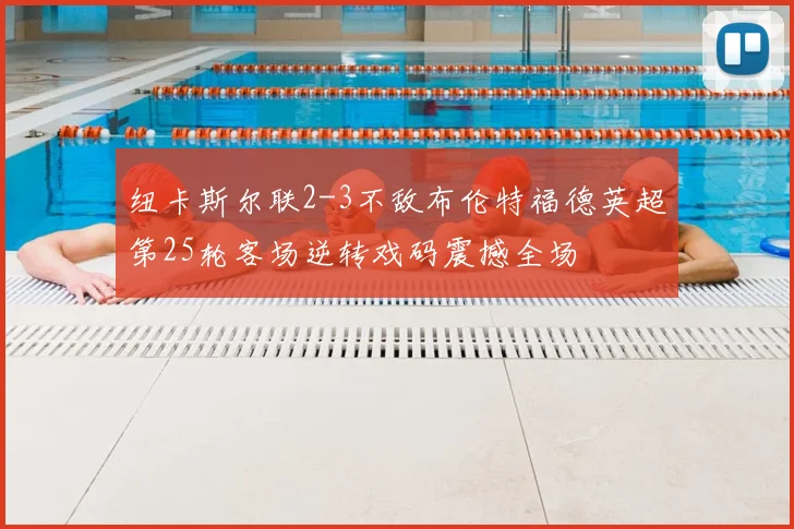 纽卡斯尔联2-3不敌布伦特福德英超第25轮客场逆转戏码震撼全场