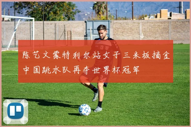 陈艺文蒙特利尔站女子三米板摘金中国跳水队再夺世界杯冠军