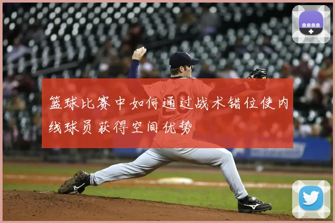 篮球比赛中如何通过战术错位使内线球员获得空间优势