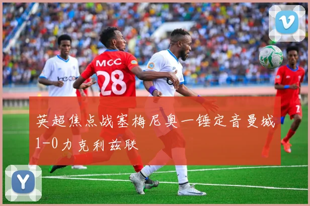 英超焦点战塞梅尼奥一锤定音曼城1-0力克利兹联