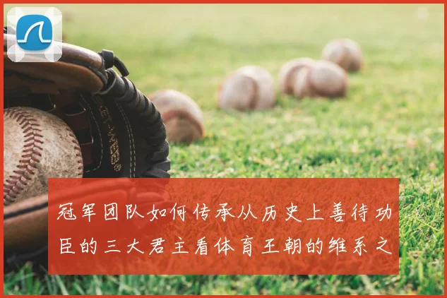 冠军团队如何传承从历史上善待功臣的三大君主看体育王朝的维系之道