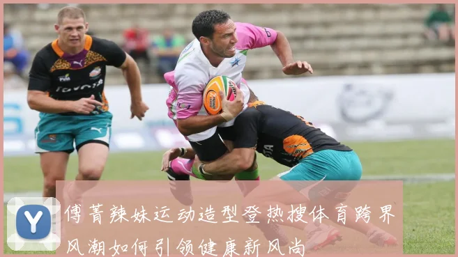 傅菁辣妹运动造型登热搜体育跨界风潮如何引领健康新风尚