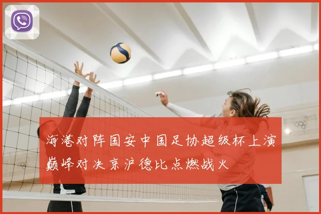 海港对阵国安中国足协超级杯上演巅峰对决京沪德比点燃战火